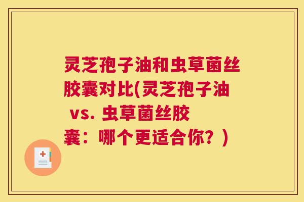 灵芝孢子油和虫草菌丝胶囊对比(灵芝孢子油 vs. 虫草菌丝胶囊:哪个更适合你?) 灵芝孢子油和虫草菌丝胶囊对比(灵芝孢子油 vs. 虫草菌丝胶囊:哪个更适合你?)