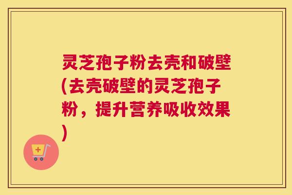 灵芝孢子粉去壳和破壁(去壳破壁的灵芝孢子粉,提升营养吸收效果) 灵芝孢子粉去壳和破壁(去壳破壁的灵芝孢子粉,提升营养吸收效果)