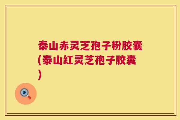 泰山赤灵芝孢子粉胶囊(泰山红灵芝孢子胶囊) 泰山赤灵芝孢子粉胶囊(泰山红灵芝孢子胶囊)
