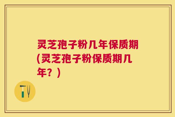 灵芝孢子粉几年保质期(灵芝孢子粉保质期几年?) 灵芝孢子粉几年保质期(灵芝孢子粉保质期几年?)