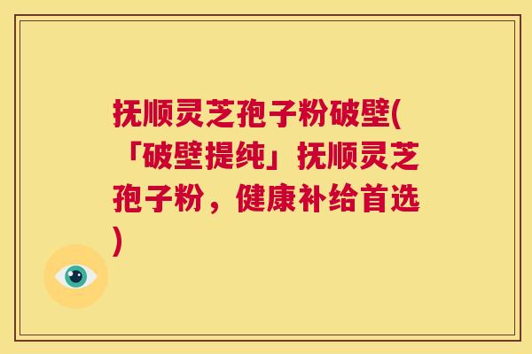 抚顺灵芝孢子粉破壁(「破壁提纯」抚顺灵芝孢子粉,健康补给首选) 抚顺灵芝孢子粉破壁(「破壁提纯」抚顺灵芝孢子粉,健康补给首选)