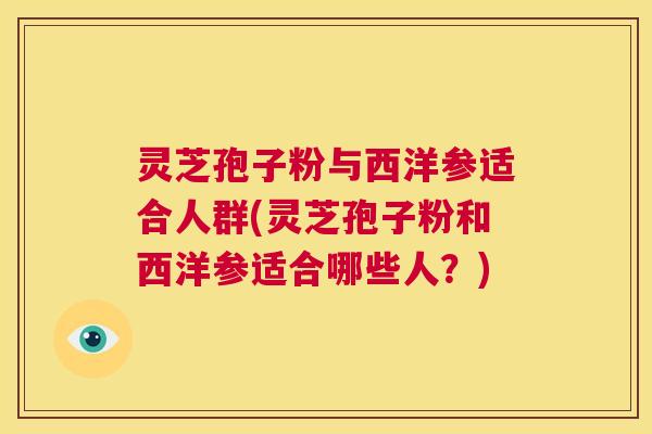灵芝孢子粉与西洋参适合人群(灵芝孢子粉和西洋参适合哪些人?) 灵芝孢子粉与西洋参适合人群(灵芝孢子粉和西洋参适合哪些人?)