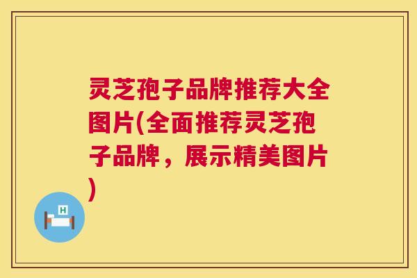 灵芝孢子品牌推荐大全图片(全面推荐灵芝孢子品牌,展示精美图片) 灵芝孢子品牌推荐大全图片(全面推荐灵芝孢子品牌,展示精美图片)