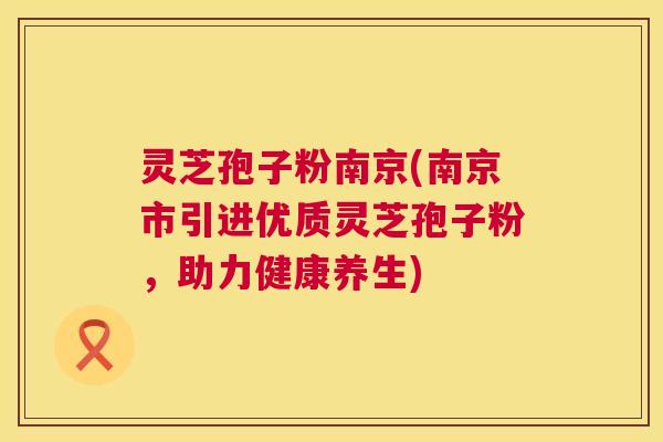 灵芝孢子粉南京(南京市引进优质灵芝孢子粉,助力健康养生) 灵芝孢子粉南京(南京市引进优质灵芝孢子粉,助力健康养生)