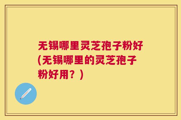 无锡哪里灵芝孢子粉好(无锡哪里的灵芝孢子粉好用?) 无锡哪里灵芝孢子粉好(无锡哪里的灵芝孢子粉好用?)