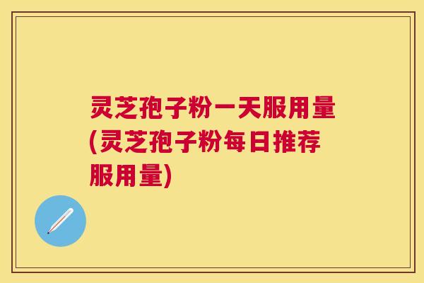 灵芝孢子粉一天服用量(灵芝孢子粉每日推荐服用量) 灵芝孢子粉一天服用量(灵芝孢子粉每日推荐服用量)