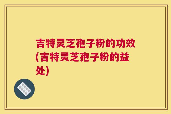 吉特灵芝孢子粉的功效(吉特灵芝孢子粉的益处) 吉特灵芝孢子粉的功效(吉特灵芝孢子粉的益处)