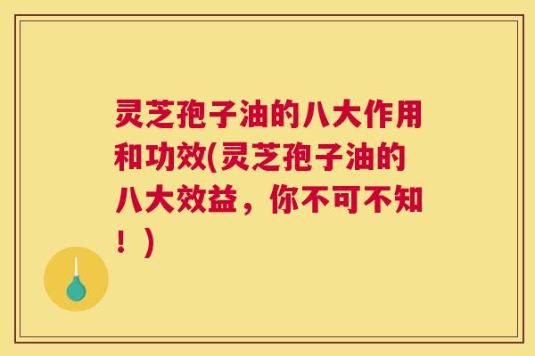 灵芝孢子油的八大作用和功效(灵芝孢子油的八大效益,你不可不知!) 灵芝孢子油的八大作用和功效(灵芝孢子油的八大效益,你不可不知!)