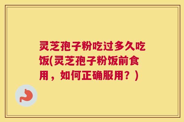 灵芝孢子粉吃过多久吃饭(灵芝孢子粉饭前食用,如何正确服用?) 灵芝孢子粉吃过多久吃饭(灵芝孢子粉饭前食用,如何正确服用?)