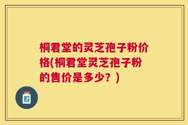 桐君堂的灵芝孢子粉价格(桐君堂灵芝孢子粉的售价是多少?) 桐君堂的灵芝孢子粉价格(桐君堂灵芝孢子粉的售价是多少?)