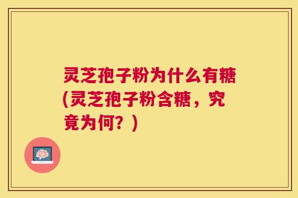 灵芝孢子粉为什么有糖(灵芝孢子粉含糖,究竟为何?) 灵芝孢子粉为什么有糖(灵芝孢子粉含糖,究竟为何?)