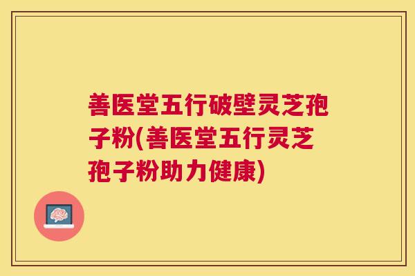 善医堂五行破壁灵芝孢子粉(善医堂五行灵芝孢子粉助力健康) 善医堂五行破壁灵芝孢子粉(善医堂五行灵芝孢子粉助力健康)