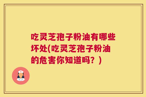 吃灵芝孢子粉油有哪些坏处(吃灵芝孢子粉油的危害你知道吗?) 吃灵芝孢子粉油有哪些坏处(吃灵芝孢子粉油的危害你知道吗?)