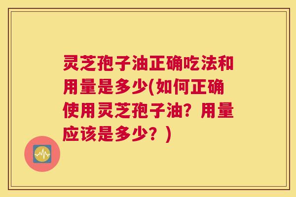 灵芝孢子油正确吃法和用量是多少(如何正确使用灵芝孢子油?用量应该是多少?) 灵芝孢子油正确吃法和用量是多少(如何正确使用灵芝孢子油?用量应该是多少?)