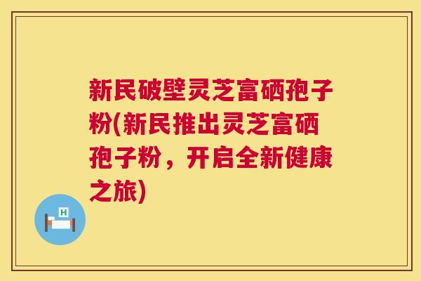 新民破壁灵芝富硒孢子粉(新民推出灵芝富硒孢子粉,开启全新健康之旅) 新民破壁灵芝富硒孢子粉(新民推出灵芝富硒孢子粉,开启全新健康之旅)