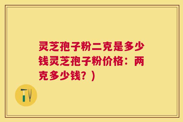 灵芝孢子粉二克是多少钱灵芝孢子粉价格:两克多少钱?) 灵芝孢子粉二克是多少钱灵芝孢子粉价格:两克多少钱?)