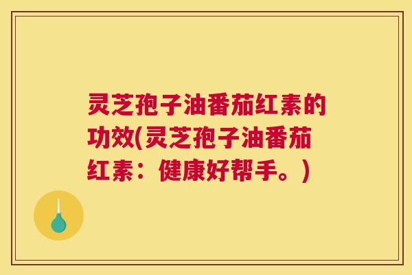 灵芝孢子油番茄红素的功效(灵芝孢子油番茄红素:健康好帮手。) 灵芝孢子油番茄红素的功效(灵芝孢子油番茄红素:健康好帮手。)