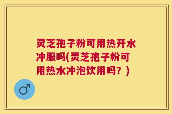 灵芝孢子粉可用热开水冲服吗(灵芝孢子粉可用热水冲泡饮用吗?) 灵芝孢子粉可用热开水冲服吗(灵芝孢子粉可用热水冲泡饮用吗?)