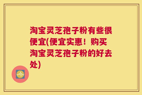 淘宝灵芝孢子粉有些很便宜(便宜实惠!购买淘宝灵芝孢子粉的好去处) 淘宝灵芝孢子粉有些很便宜(便宜实惠!购买淘宝灵芝孢子粉的好去处)