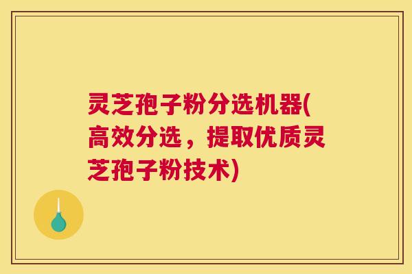 灵芝孢子粉分选机器(高效分选,提取优质灵芝孢子粉技术) 灵芝孢子粉分选机器(高效分选,提取优质灵芝孢子粉技术)