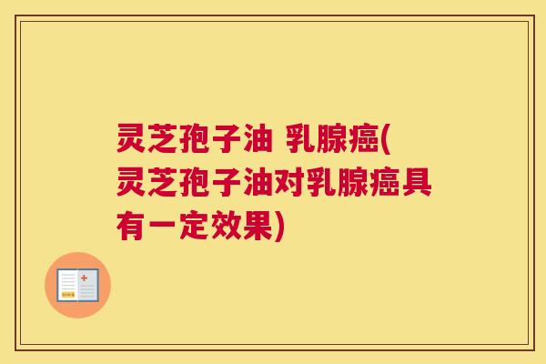 灵芝孢子油 乳腺癌(灵芝孢子油对乳腺癌具有一定效果) 灵芝孢子油 乳腺癌(灵芝孢子油对乳腺癌具有一定效果)