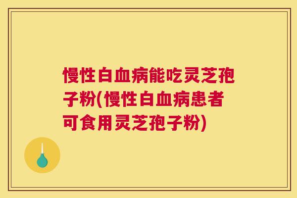 慢性白血病能吃灵芝孢子粉(慢性白血病患者可食用灵芝孢子粉) 慢性白血病能吃灵芝孢子粉(慢性白血病患者可食用灵芝孢子粉)