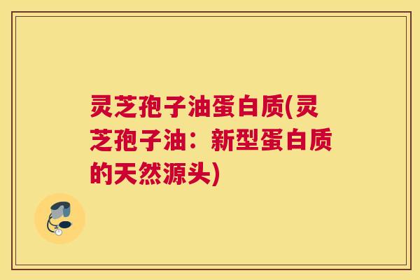 灵芝孢子油蛋白质(灵芝孢子油:新型蛋白质的天然源头) 灵芝孢子油蛋白质(灵芝孢子油:新型蛋白质的天然源头)