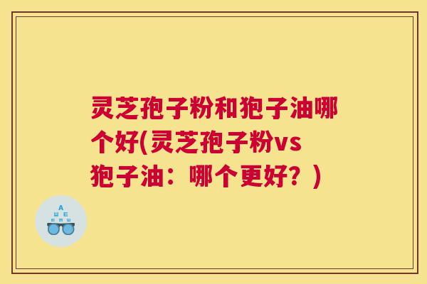 灵芝孢子粉和狍子油哪个好(灵芝孢子粉vs狍子油:哪个更好?) 灵芝孢子粉和狍子油哪个好(灵芝孢子粉vs狍子油:哪个更好?)