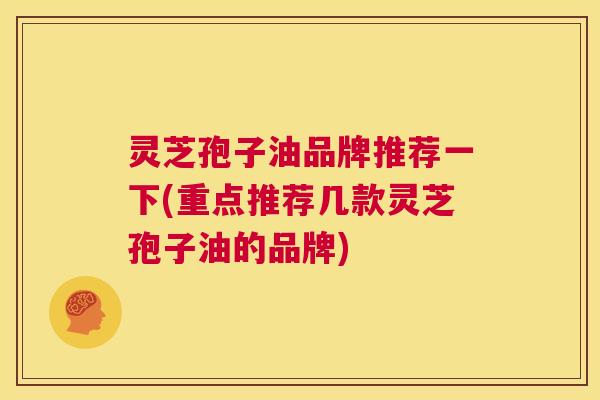 灵芝孢子油品牌推荐一下(重点推荐几款灵芝孢子油的品牌) 灵芝孢子油品牌推荐一下(重点推荐几款灵芝孢子油的品牌)