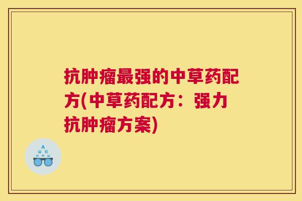 抗肿瘤最强的中草药配方(中草药配方:强力抗肿瘤方案) 抗肿瘤最强的中草药配方(中草药配方:强力抗肿瘤方案)