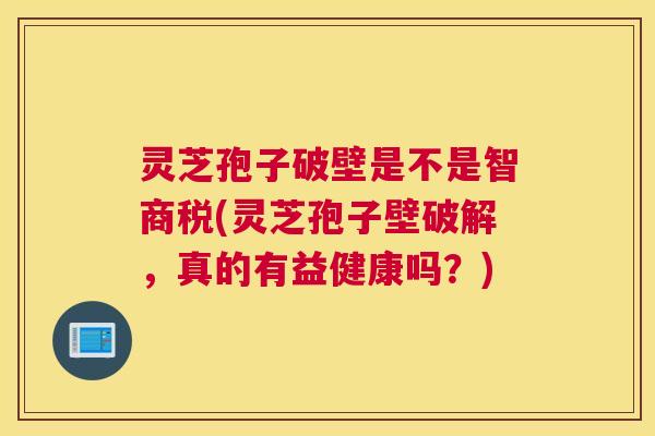 灵芝孢子破壁是不是智商税(灵芝孢子壁破解,真的有益健康吗?) 灵芝孢子破壁是不是智商税(灵芝孢子壁破解,真的有益健康吗?)