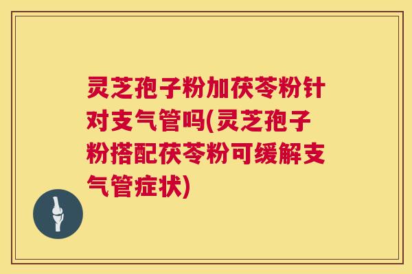 灵芝孢子粉加茯苓粉针对支气管吗(灵芝孢子粉搭配茯苓粉可缓解支气管症状) 灵芝孢子粉加茯苓粉针对支气管吗(灵芝孢子粉搭配茯苓粉可缓解支气管症状)