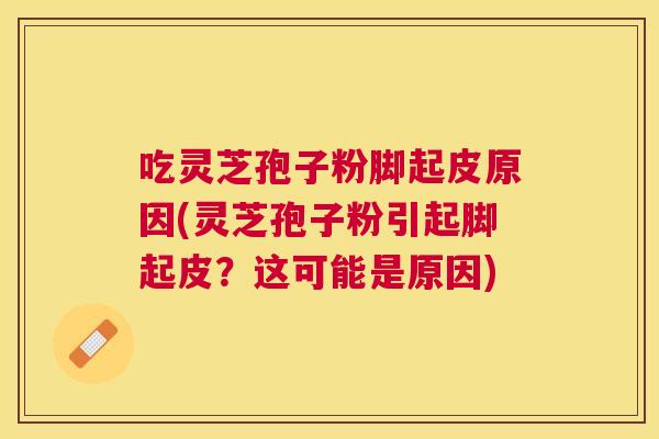 吃灵芝孢子粉脚起皮原因(灵芝孢子粉引起脚起皮?这可能是原因) 吃灵芝孢子粉脚起皮原因(灵芝孢子粉引起脚起皮?这可能是原因)