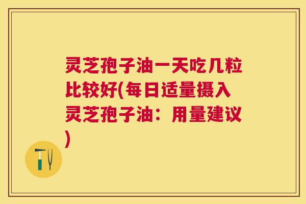 灵芝孢子油一天吃几粒比较好(每日适量摄入灵芝孢子油:用量建议) 灵芝孢子油一天吃几粒比较好(每日适量摄入灵芝孢子油:用量建议)