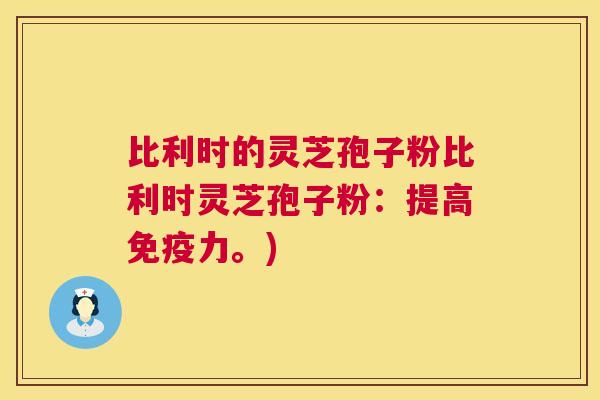 比利时的灵芝孢子粉比利时灵芝孢子粉:提高免疫力。) 比利时的灵芝孢子粉比利时灵芝孢子粉:提高免疫力。)