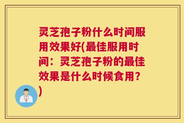 灵芝孢子粉什么时间服用效果好(最佳服用时间:灵芝孢子粉的最佳效果是什么时候食用?) 灵芝孢子粉什么时间服用效果好(最佳服用时间:灵芝孢子粉的最佳效果是什么时候食用?)