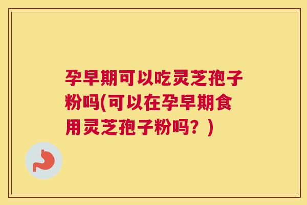 孕早期可以吃灵芝孢子粉吗(可以在孕早期食用灵芝孢子粉吗?) 孕早期可以吃灵芝孢子粉吗(可以在孕早期食用灵芝孢子粉吗?)