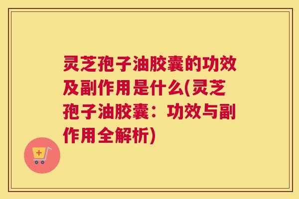 灵芝孢子油胶囊的功效及副作用是什么(灵芝孢子油胶囊:功效与副作用全解析) 灵芝孢子油胶囊的功效及副作用是什么(灵芝孢子油胶囊:功效与副作用全解析)