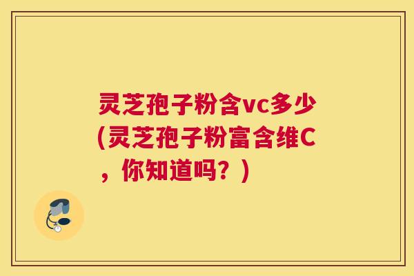 灵芝孢子粉含vc多少(灵芝孢子粉富含维C,你知道吗?) 灵芝孢子粉含vc多少(灵芝孢子粉富含维C,你知道吗?)