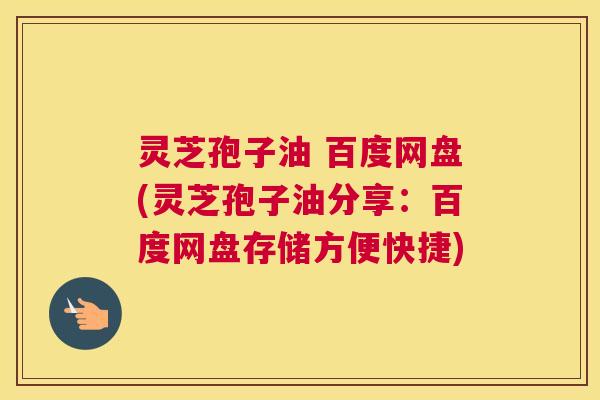 灵芝孢子油 百度网盘(灵芝孢子油分享:百度网盘存储方便快捷) 灵芝孢子油 百度网盘(灵芝孢子油分享:百度网盘存储方便快捷)