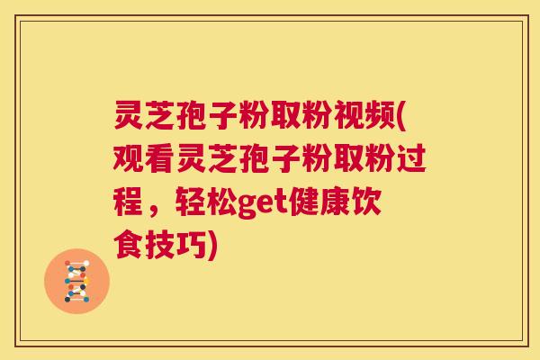 灵芝孢子粉取粉视频(观看灵芝孢子粉取粉过程,轻松get健康饮食技巧) 灵芝孢子粉取粉视频(观看灵芝孢子粉取粉过程,轻松get健康饮食技巧)