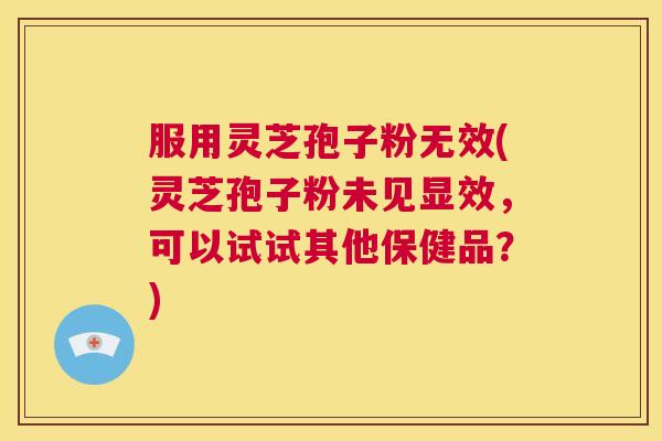 服用灵芝孢子粉无效(灵芝孢子粉未见显效,可以试试其他保健品?) 服用灵芝孢子粉无效(灵芝孢子粉未见显效,可以试试其他保健品?)