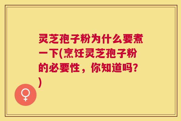 灵芝孢子粉为什么要煮一下(烹饪灵芝孢子粉的必要性,你知道吗?) 灵芝孢子粉为什么要煮一下(烹饪灵芝孢子粉的必要性,你知道吗?)