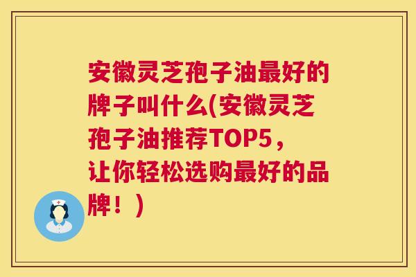 安徽灵芝孢子油最好的牌子叫什么(安徽灵芝孢子油推荐TOP5,让你轻松选购最好的品牌!) 安徽灵芝孢子油最好的牌子叫什么(安徽灵芝孢子油推荐TOP5,让你轻松选购最好的品牌!)