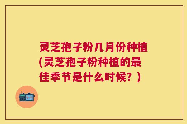灵芝孢子粉几月份种植(灵芝孢子粉种植的最佳季节是什么时候?) 灵芝孢子粉几月份种植(灵芝孢子粉种植的最佳季节是什么时候?)