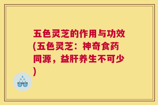 五色灵芝的作用与功效(五色灵芝:神奇食药同源,益肝养生不可少) 五色灵芝的作用与功效(五色灵芝:神奇食药同源,益肝养生不可少)