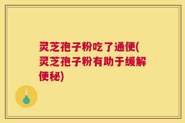灵芝孢子粉吃了通便(灵芝孢子粉有助于缓解便秘) 灵芝孢子粉吃了通便(灵芝孢子粉有助于缓解便秘)
