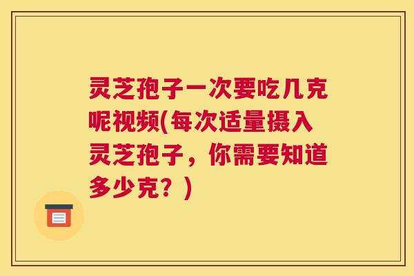 灵芝孢子一次要吃几克呢视频(每次适量摄入灵芝孢子,你需要知道多少克?) 灵芝孢子一次要吃几克呢视频(每次适量摄入灵芝孢子,你需要知道多少克?)