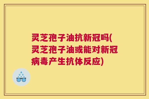 灵芝孢子油抗新冠吗(灵芝孢子油或能对新冠病毒产生抗体反应) 灵芝孢子油抗新冠吗(灵芝孢子油或能对新冠病毒产生抗体反应)