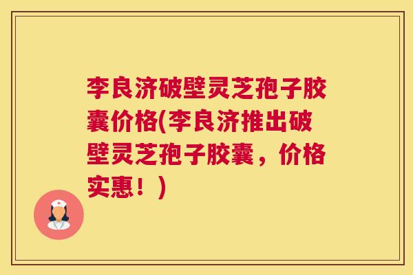 李良济破壁灵芝孢子胶囊价格(李良济推出破壁灵芝孢子胶囊,价格实惠!) 李良济破壁灵芝孢子胶囊价格(李良济推出破壁灵芝孢子胶囊,价格实惠!)